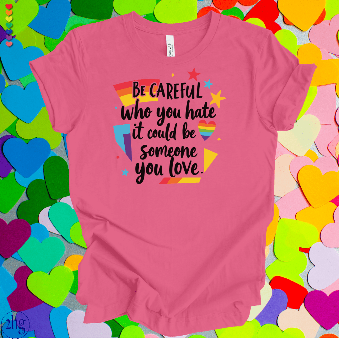 Printify T-Shirt Charity Pink / S Be Careful who you hate it could be someone you love